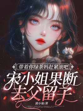 带着你绿茶妈赶紧滚吧,宋小姐果断去父留子