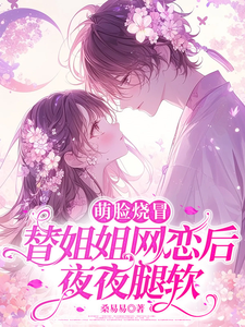 萌脸烧冒替姐姐网恋后,夜夜腿软